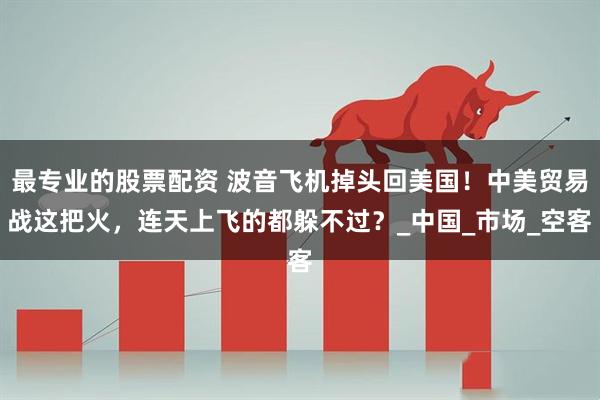 最专业的股票配资 波音飞机掉头回美国！中美贸易战这把火，连天上飞的都躲不过？_中国_市场_空客