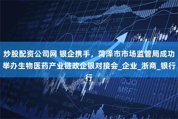 炒股配资公司网 银企携手，菏泽市市场监管局成功举办生物医药产业链政企银对接会_企业_浙商_银行
