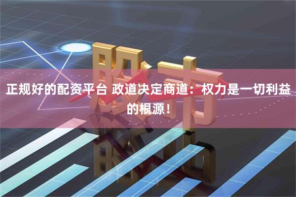 正规好的配资平台 政道决定商道：权力是一切利益的根源！