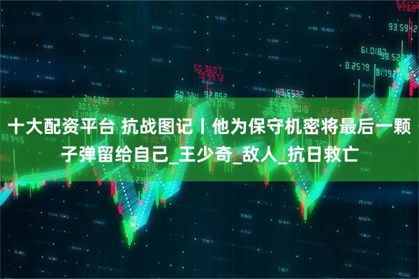 十大配资平台 抗战图记丨他为保守机密将最后一颗子弹留给自己_王少奇_敌人_抗日救亡