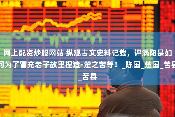 网上配资炒股网站 纵观古文史料记载，评涡阳是如何为了冒充老子故里捏造-楚之苦等！_陈国_楚国_苦县