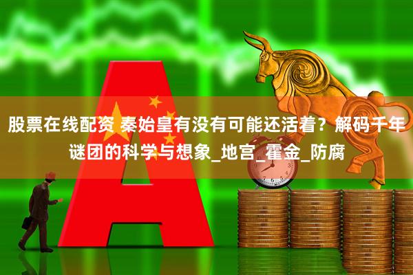 股票在线配资 秦始皇有没有可能还活着？解码千年谜团的科学与想象_地宫_霍金_防腐