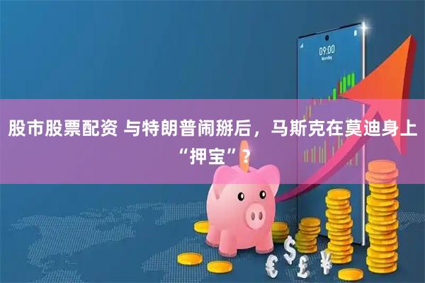 股市股票配资 与特朗普闹掰后，马斯克在莫迪身上“押宝”？