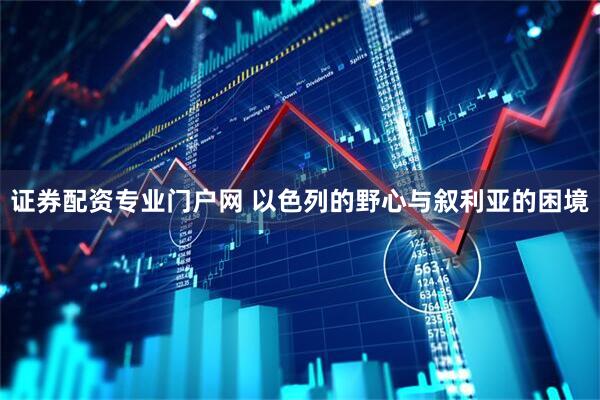 证券配资专业门户网 以色列的野心与叙利亚的困境
