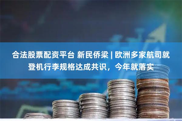 合法股票配资平台 新民侨梁 | 欧洲多家航司就登机行李规格达成共识，今年就落实