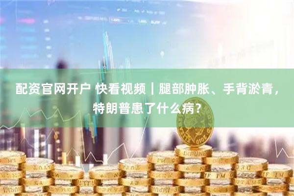配资官网开户 快看视频｜腿部肿胀、手背淤青，特朗普患了什么病？