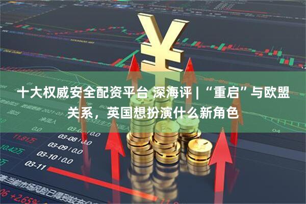 十大权威安全配资平台 深海评 | “重启”与欧盟关系，英国想扮演什么新角色