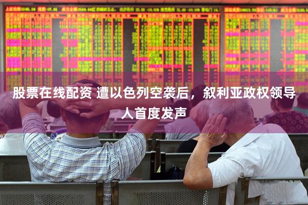 股票在线配资 遭以色列空袭后，叙利亚政权领导人首度发声