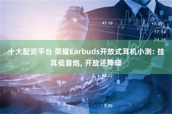 十大配资平台 荣耀Earbuds开放式耳机小测: 挂耳低音炮, 开放还降噪