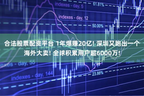 合法股票配资平台 1年爆赚20亿! 深圳又跑出一个海外大卖! 全球积累用户超6000万!