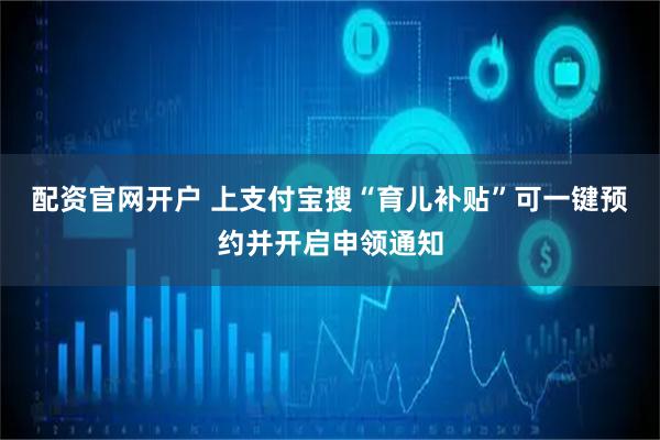 配资官网开户 上支付宝搜“育儿补贴”可一键预约并开启申领通知