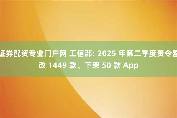 证券配资专业门户网 工信部: 2025 年第二季度责令整改 1449 款、下架 50 款 App