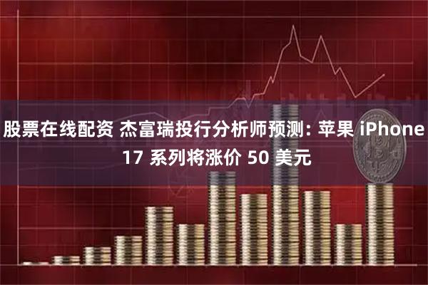 股票在线配资 杰富瑞投行分析师预测: 苹果 iPhone 17 系列将涨价 50 美元