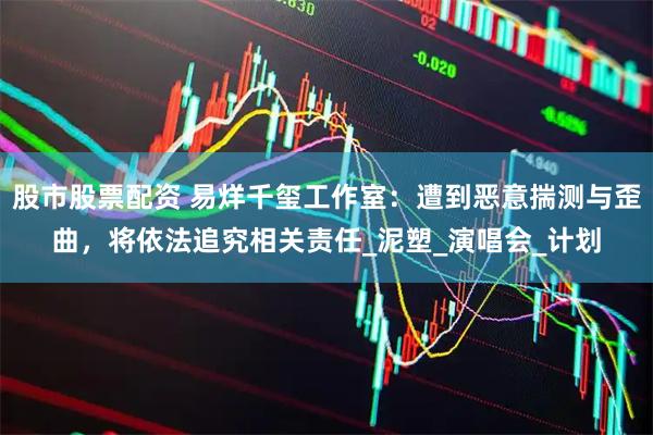 股市股票配资 易烊千玺工作室：遭到恶意揣测与歪曲，将依法追究相关责任_泥塑_演唱会_计划