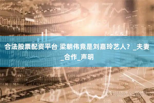 合法股票配资平台 梁朝伟竟是刘嘉玲艺人？_夫妻_合作_声明