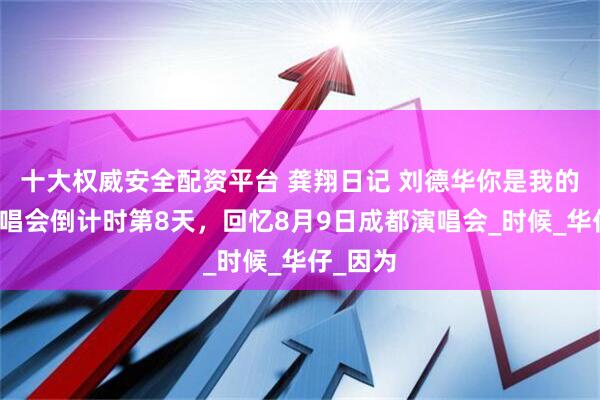 十大权威安全配资平台 龚翔日记 刘德华你是我的骄傲演唱会倒计时第8天，回忆8月9日成都演唱会_时候_华仔_因为