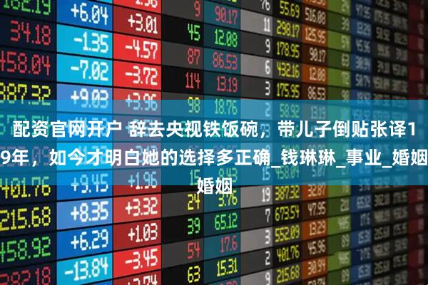 配资官网开户 辞去央视铁饭碗，带儿子倒贴张译19年，如今才明白她的选择多正确_钱琳琳_事业_婚姻