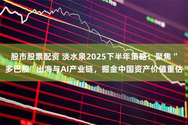股市股票配资 淡水泉2025下半年策略：聚焦“多巴胺”出海与AI产业链，掘金中国资产价值重估