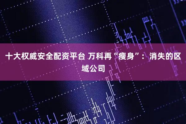 十大权威安全配资平台 万科再“瘦身”：消失的区域公司