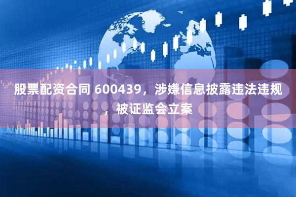 股票配资合同 600439，涉嫌信息披露违法违规，被证监会立案
