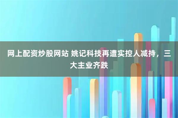 网上配资炒股网站 姚记科技再遭实控人减持，三大主业齐跌