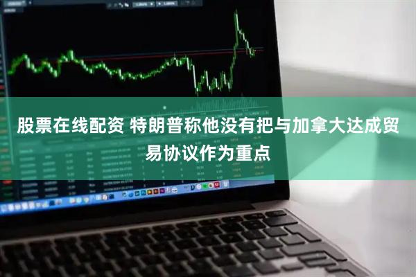 股票在线配资 特朗普称他没有把与加拿大达成贸易协议作为重点