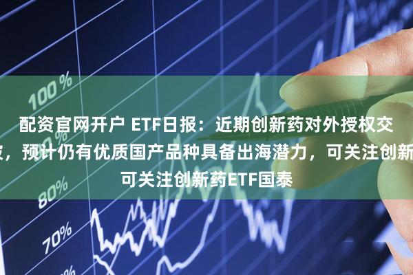 配资官网开户 ETF日报：近期创新药对外授权交易频现突破，预计仍有优质国产品种具备出海潜力，可关注创新药ETF国泰