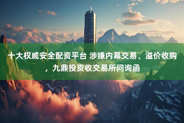 十大权威安全配资平台 涉嫌内幕交易、溢价收购，九鼎投资收交易所问询函