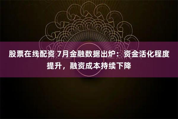 股票在线配资 7月金融数据出炉：资金活化程度提升，融资成本持续下降