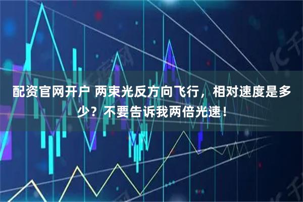 配资官网开户 两束光反方向飞行，相对速度是多少？不要告诉我两倍光速！