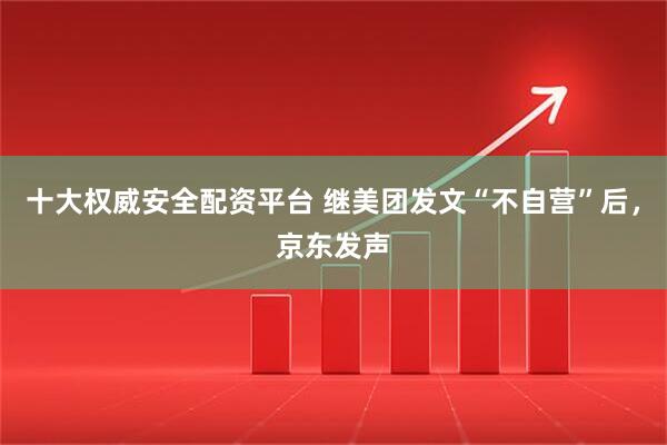 十大权威安全配资平台 继美团发文“不自营”后，京东发声