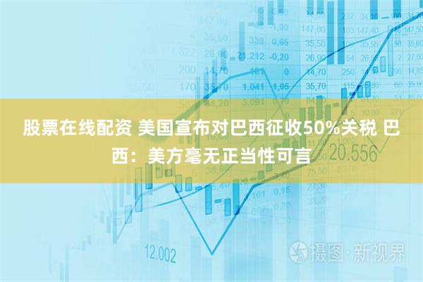 股票在线配资 美国宣布对巴西征收50%关税 巴西：美方毫无正当性可言