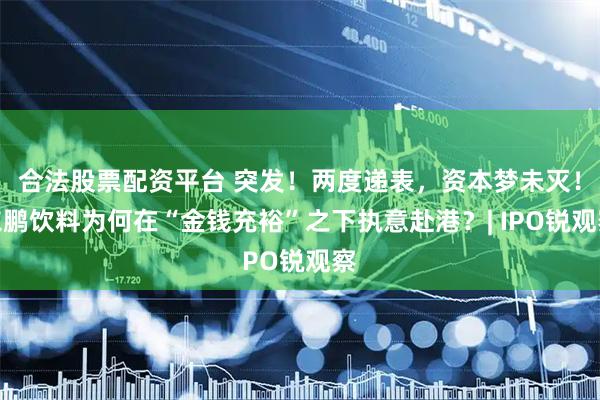 合法股票配资平台 突发！两度递表，资本梦未灭！东鹏饮料为何在“金钱充裕”之下执意赴港？| IPO锐观察