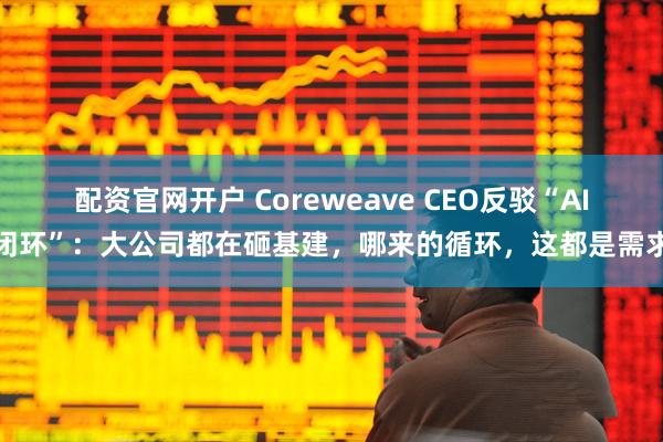 配资官网开户 Coreweave CEO反驳“AI闭环”：大公司都在砸基建，哪来的循环，这都是需求