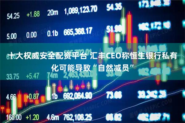 十大权威安全配资平台 汇丰CEO称恒生银行私有化可能导致“自然减员”