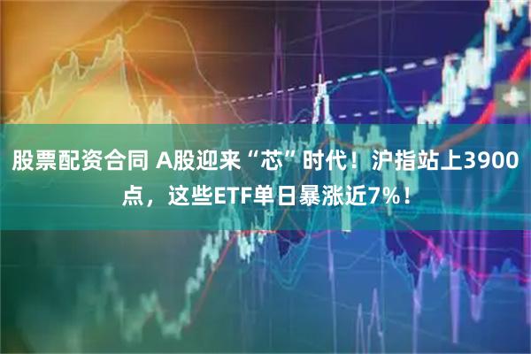 股票配资合同 A股迎来“芯”时代！沪指站上3900点，这些ETF单日暴涨近7%！