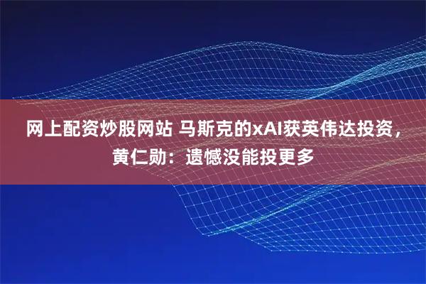 网上配资炒股网站 马斯克的xAI获英伟达投资，黄仁勋：遗憾没能投更多