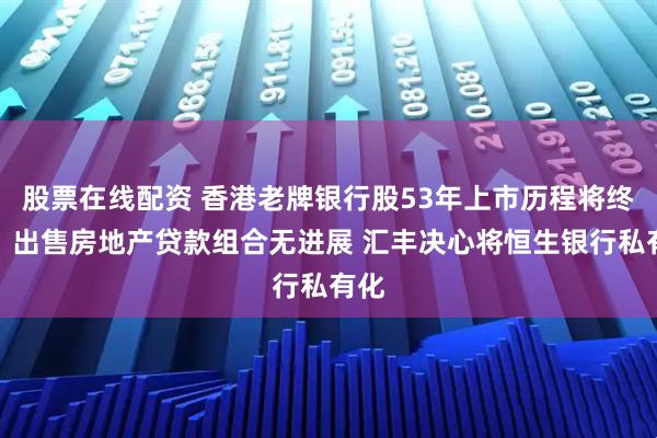 股票在线配资 香港老牌银行股53年上市历程将终结！出售房地产贷款组合无进展 汇丰决心将恒生银行私有化