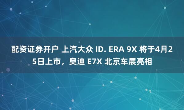 配资证券开户 上汽大众 ID. ERA 9X 将于4月25日上市，奥迪 E7X 北京车展亮相