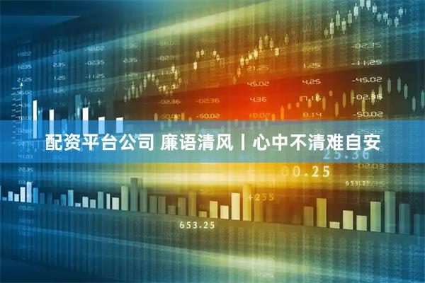 配资平台公司 廉语清风丨心中不清难自安