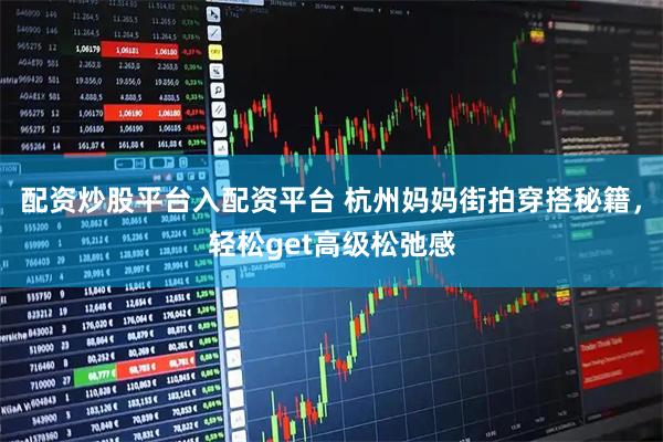 配资炒股平台入配资平台 杭州妈妈街拍穿搭秘籍，轻松get高级松弛感