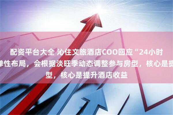 配资平台大全 沁住文旅酒店COO回应“24小时退房制”：弹性布局，会根据淡旺季动态调整参与房型，核心是提升酒店收益