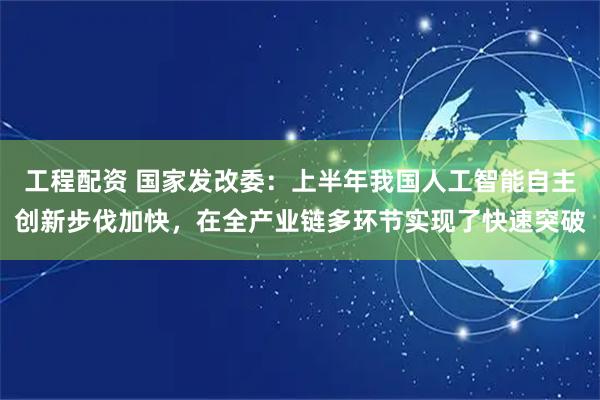 工程配资 国家发改委：上半年我国人工智能自主创新步伐加快，在全产业链多环节实现了快速突破